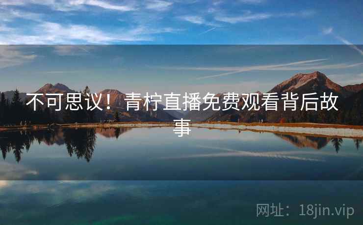 不可思议！青柠直播免费观看背后故事