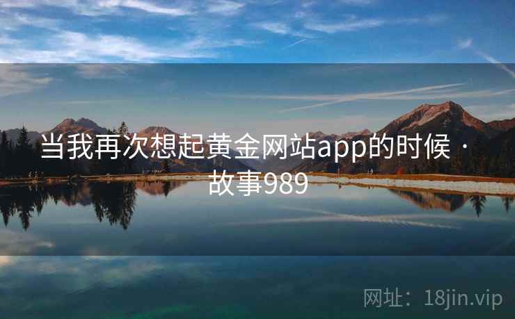 当我再次想起黄金网站app的时候 · 故事989 当我再次想起黄金网站app的时候 · 故事989
