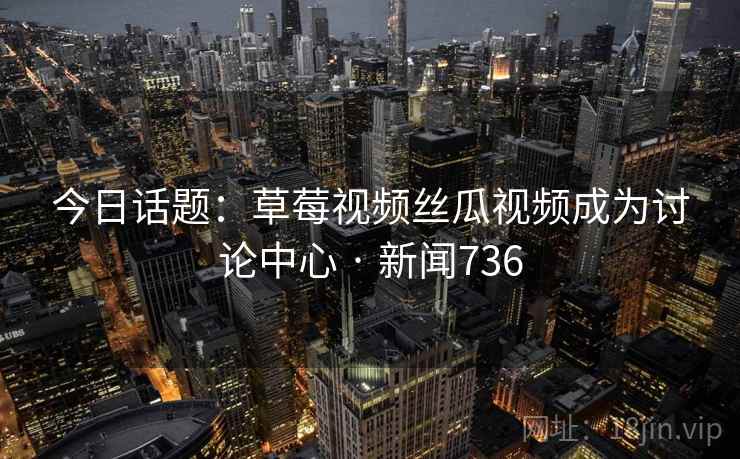 今日话题：草莓视频丝瓜视频成为讨论中心 · 新闻736
