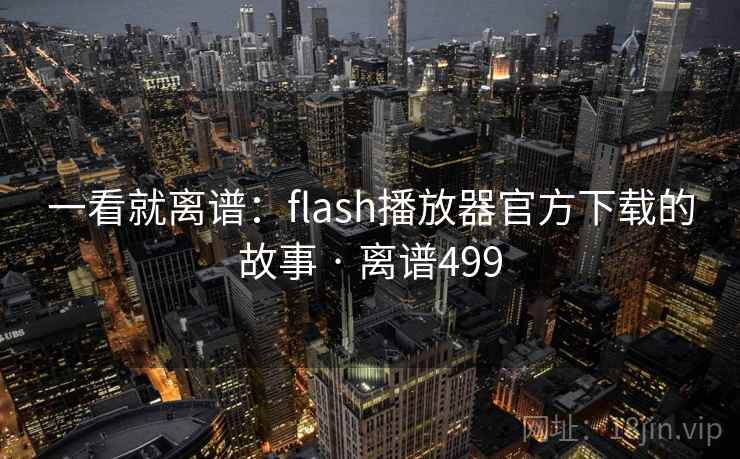 一看就离谱:flash播放器官方下载的故事 · 离谱499 一看就离谱:flash播放器官方下载的故事 · 离谱499