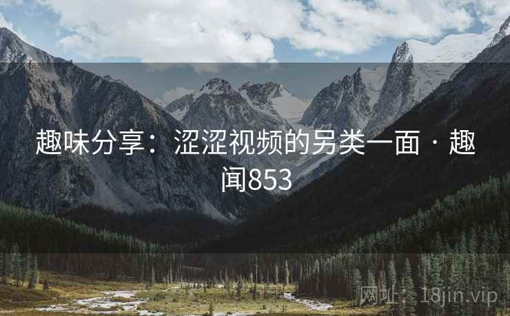 趣味分享：涩涩视频的另类一面 · 趣闻853