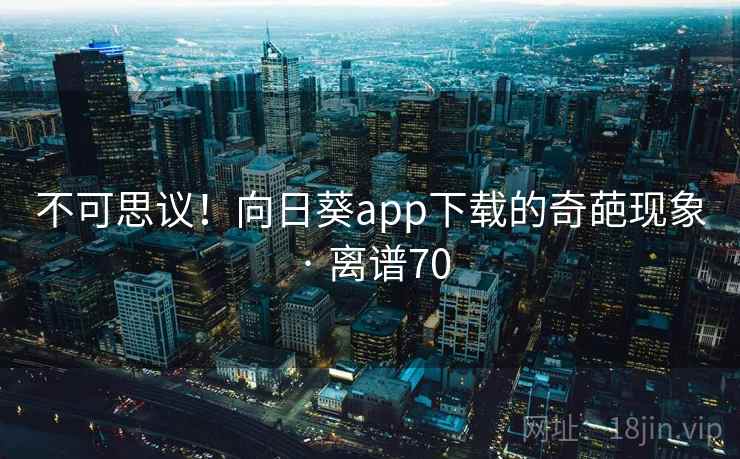 不可思议！向日葵app下载的奇葩现象 · 离谱70
