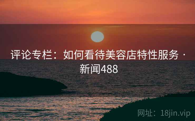 评论专栏：如何看待美容店特性服务 · 新闻488