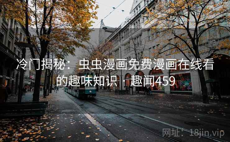 冷门揭秘：虫虫漫画免费漫画在线看的趣味知识 · 趣闻459