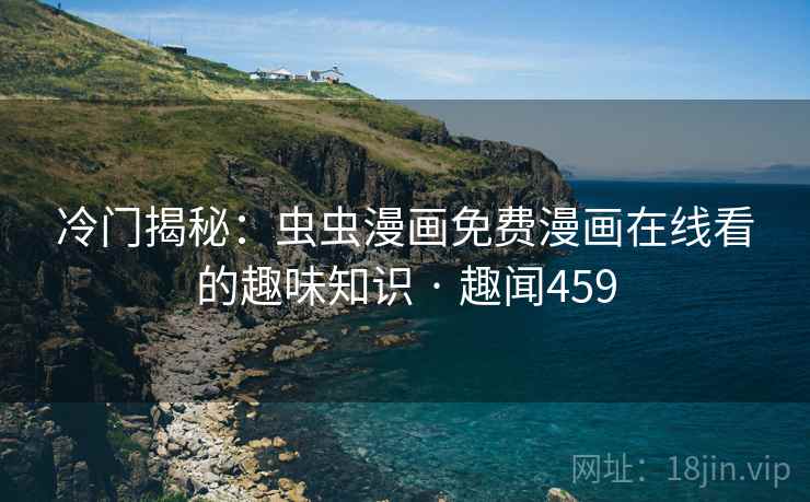 冷门揭秘：虫虫漫画免费漫画在线看的趣味知识 · 趣闻459