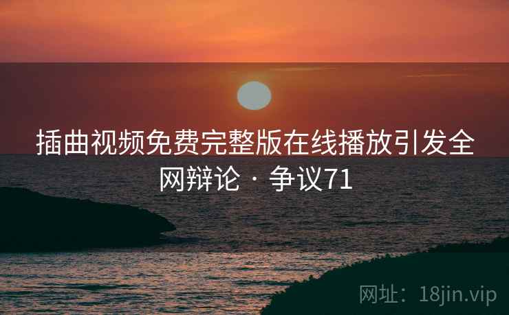 插曲视频免费完整版在线播放引发全网辩论 · 争议71