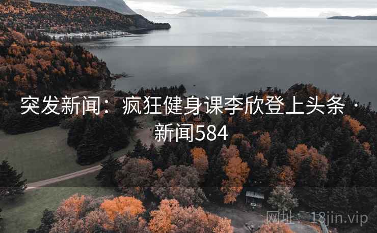 突发新闻：疯狂健身课李欣登上头条 · 新闻584
