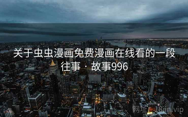 关于虫虫漫画免费漫画在线看的一段往事 · 故事996