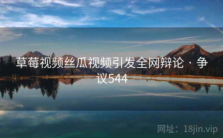 草莓视频丝瓜视频引发全网辩论 · 争议544 草莓视频丝瓜视频引发全网辩论 · 争议544