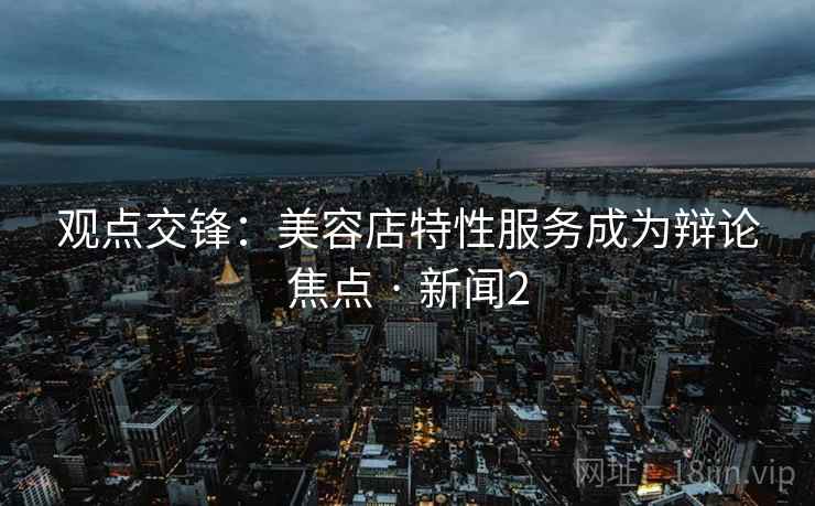 观点交锋：美容店特性服务成为辩论焦点 · 新闻2