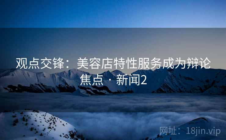 观点交锋：美容店特性服务成为辩论焦点 · 新闻2