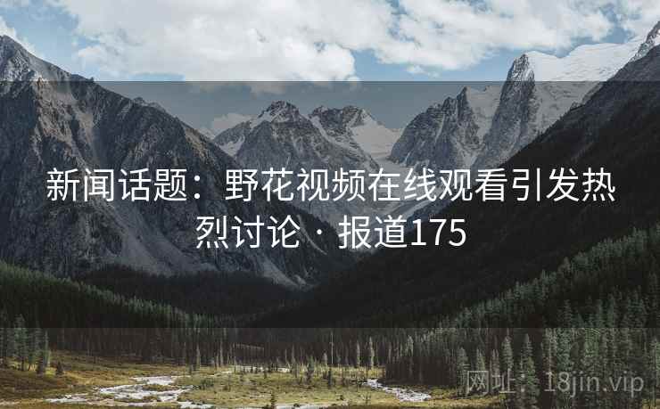 新闻话题：野花视频在线观看引发热烈讨论 · 报道175