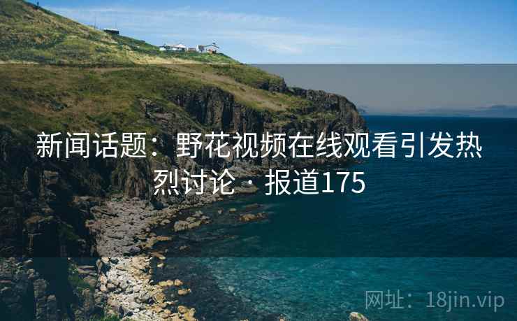 新闻话题：野花视频在线观看引发热烈讨论 · 报道175