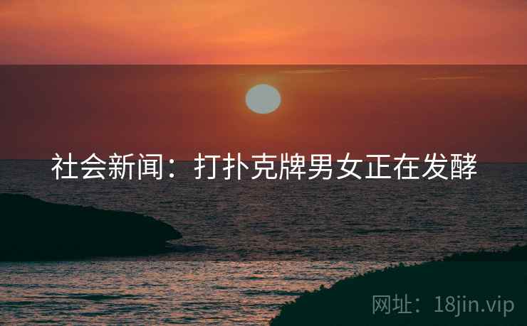 社会新闻：打扑克牌男女正在发酵