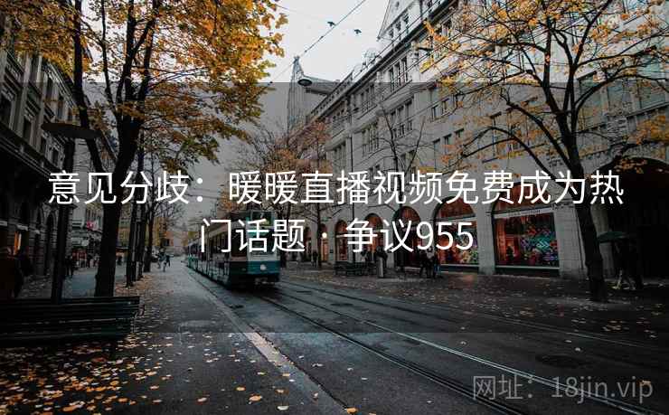 意见分歧：暖暖直播视频免费成为热门话题 · 争议955