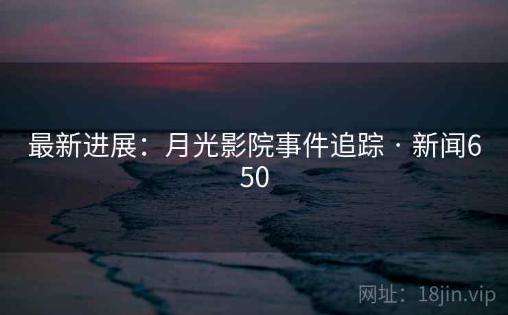 最新进展：月光影院事件追踪 · 新闻650
