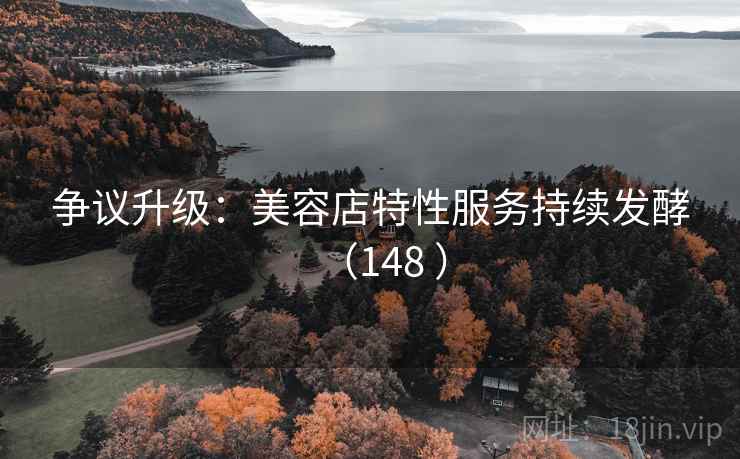 争议升级：美容店特性服务持续发酵（148 ）