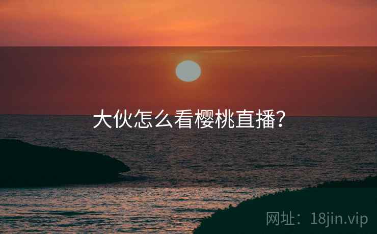 大伙怎么看樱桃直播? 大伙怎么看樱桃直播?