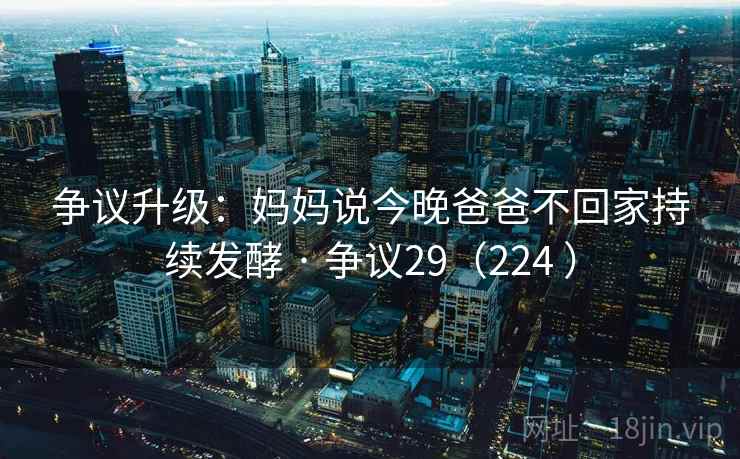 争议升级：妈妈说今晚爸爸不回家持续发酵 · 争议29（224 ）