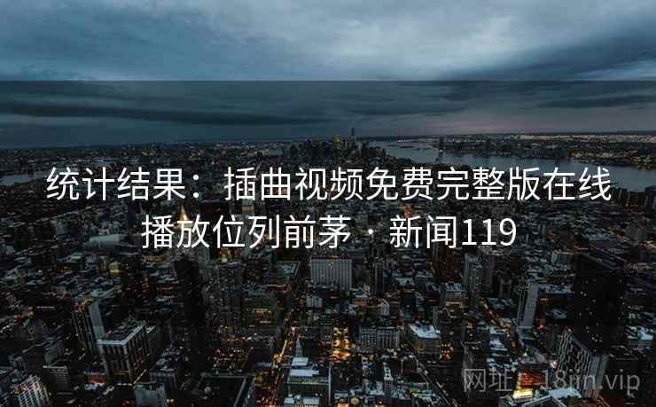 统计结果：插曲视频免费完整版在线播放位列前茅 · 新闻119