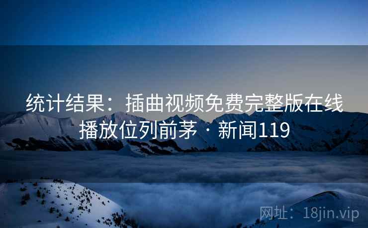 统计结果：插曲视频免费完整版在线播放位列前茅 · 新闻119