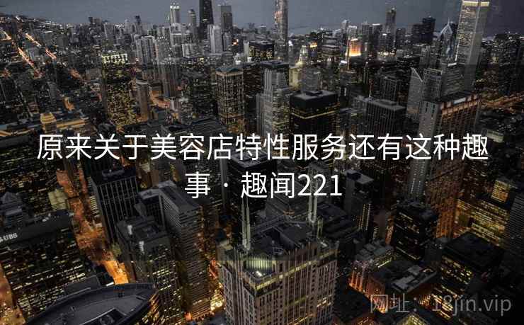 原来关于美容店特性服务还有这种趣事 · 趣闻221