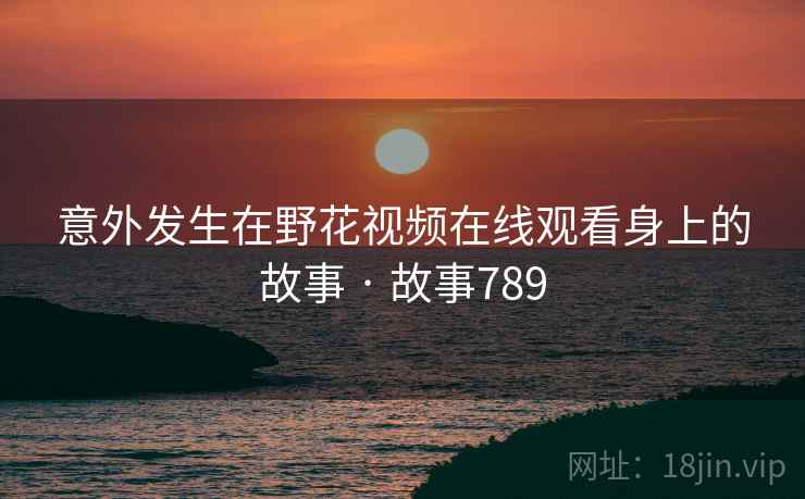 意外发生在野花视频在线观看身上的故事 · 故事789