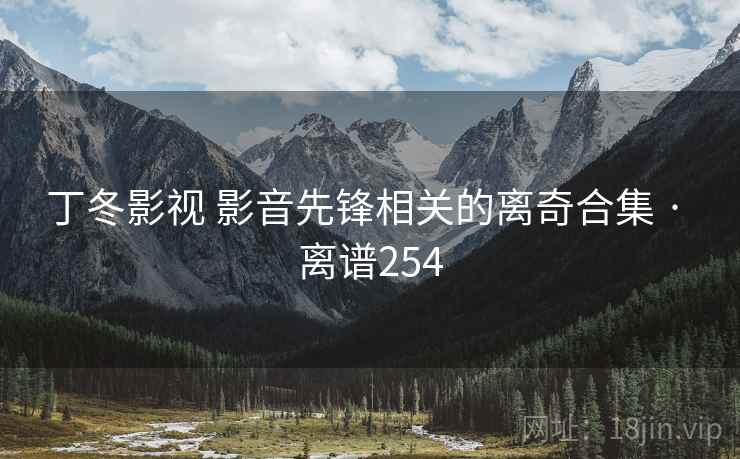 丁冬影视 影音先锋相关的离奇合集 · 离谱254
