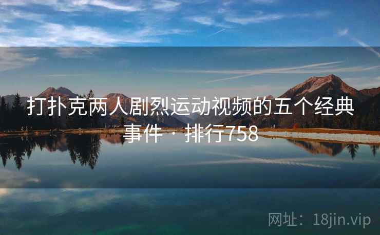 打扑克两人剧烈运动视频的五个经典事件 · 排行758