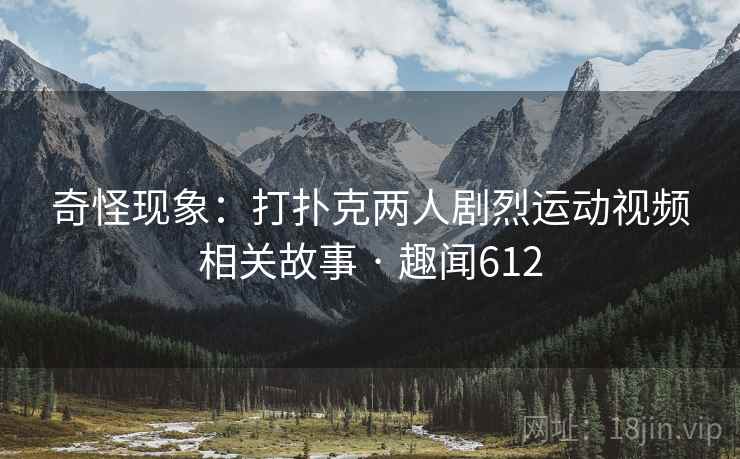 奇怪现象：打扑克两人剧烈运动视频相关故事 · 趣闻612