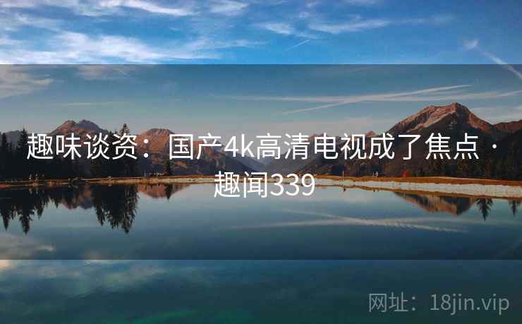 趣味谈资：国产4k高清电视成了焦点 · 趣闻339