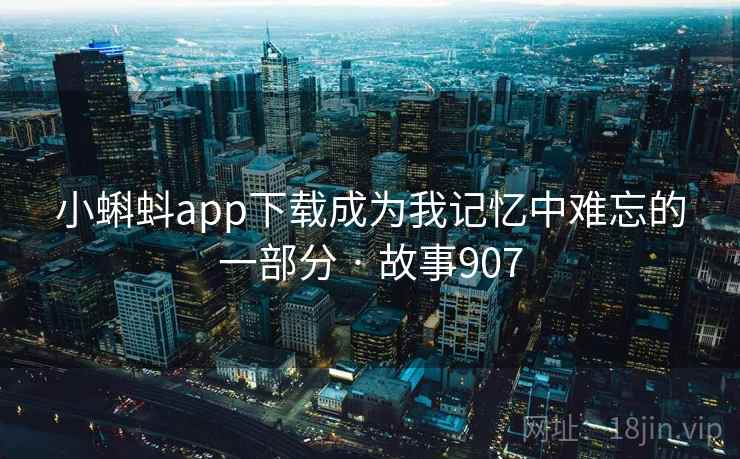 小蝌蚪app下载成为我记忆中难忘的一部分 · 故事907
