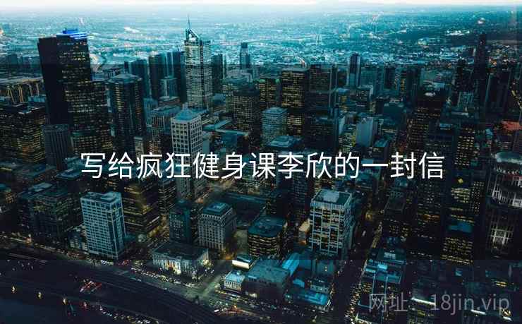 写给疯狂健身课李欣的一封信