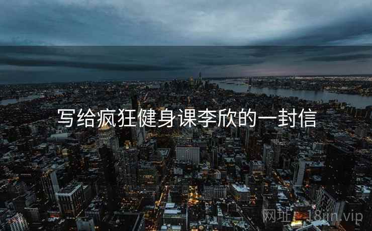 写给疯狂健身课李欣的一封信