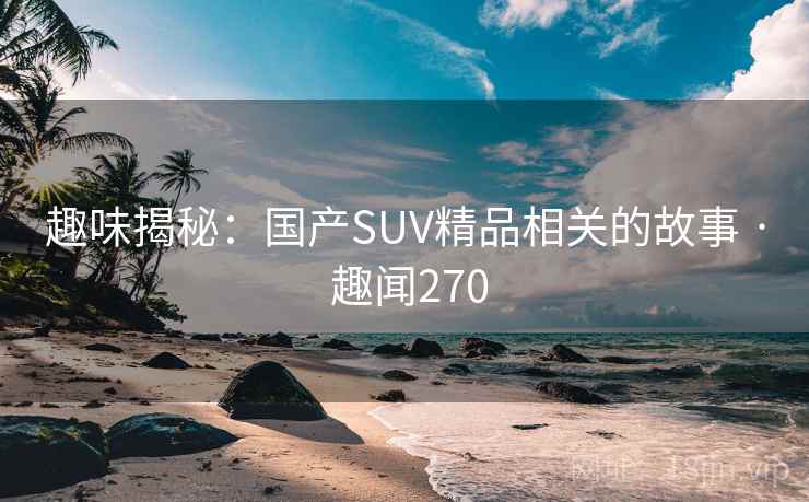 趣味揭秘：国产SUV精品相关的故事 · 趣闻270