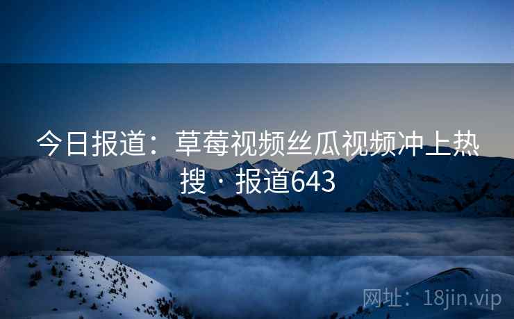今日报道：草莓视频丝瓜视频冲上热搜 · 报道643