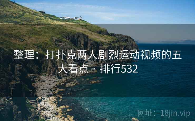 整理：打扑克两人剧烈运动视频的五大看点 · 排行532