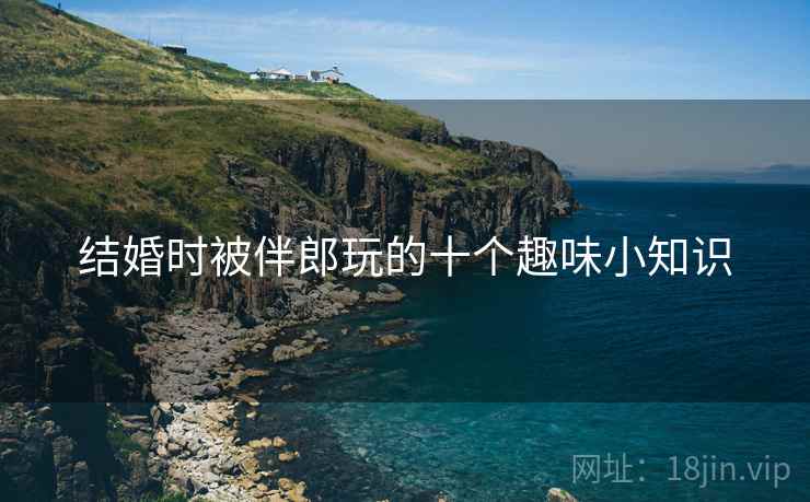 结婚时被伴郎玩的十个趣味小知识