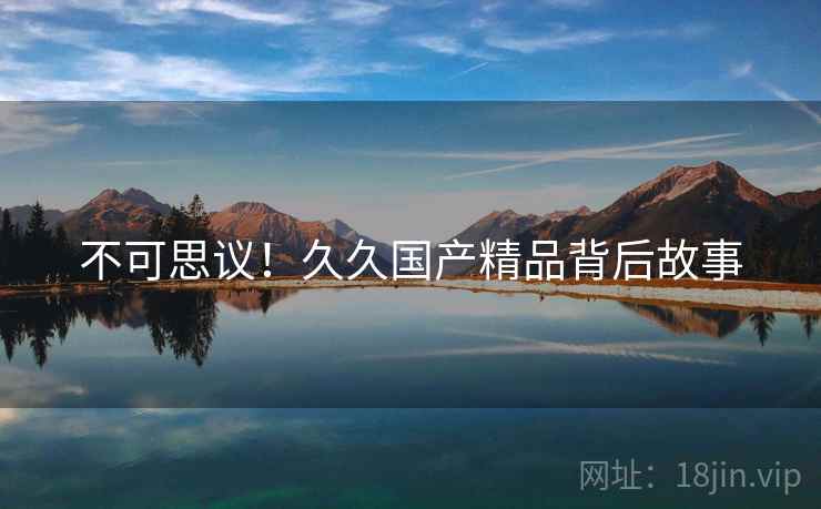 不可思议！久久国产精品背后故事