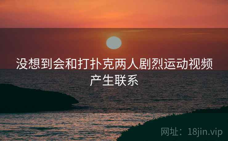 没想到会和打扑克两人剧烈运动视频产生联系