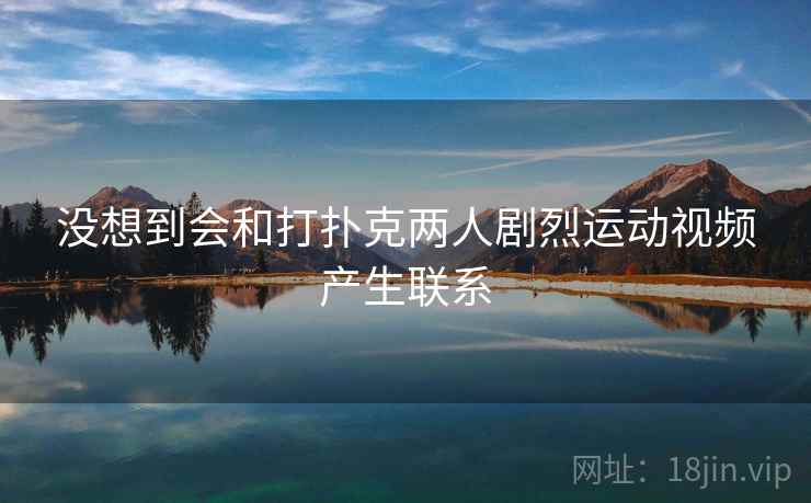 没想到会和打扑克两人剧烈运动视频产生联系