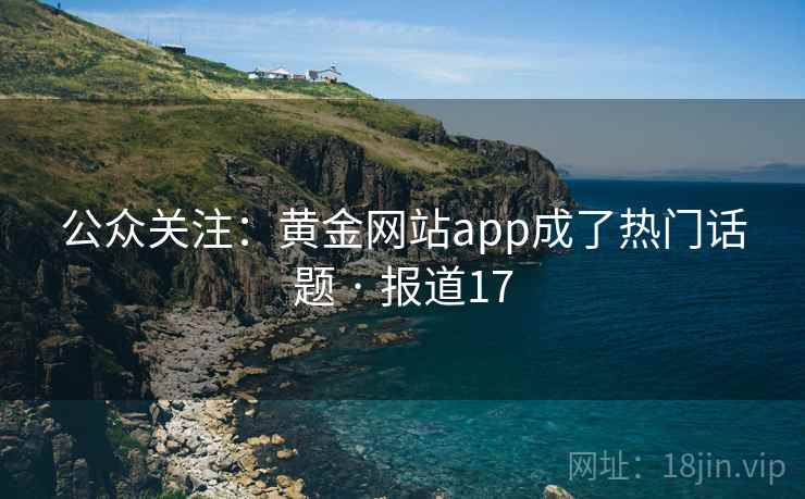 公众关注:黄金网站app成了热门话题 · 报道17 公众关注:黄金网站app成了热门话题 · 报道17