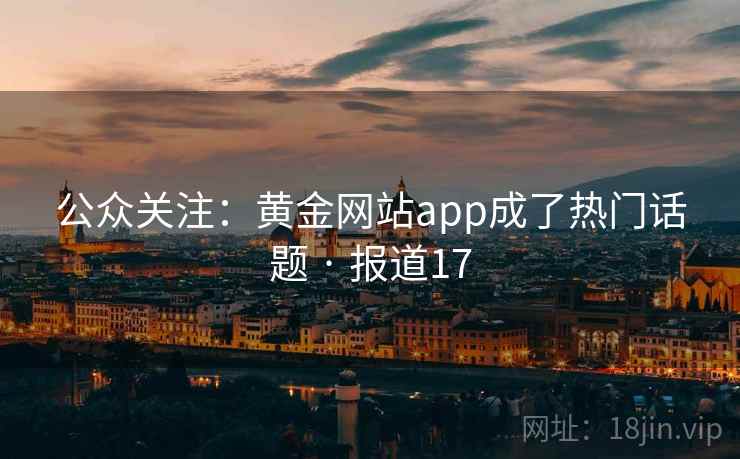 公众关注:黄金网站app成了热门话题 · 报道17 公众关注:黄金网站app成了热门话题 · 报道17