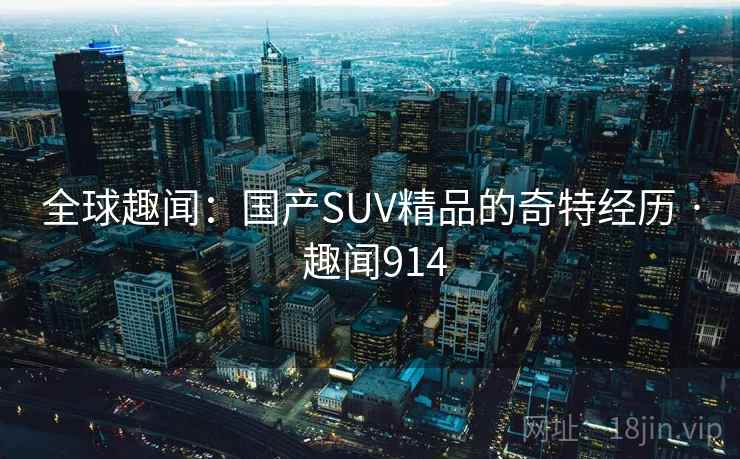全球趣闻：国产SUV精品的奇特经历 · 趣闻914