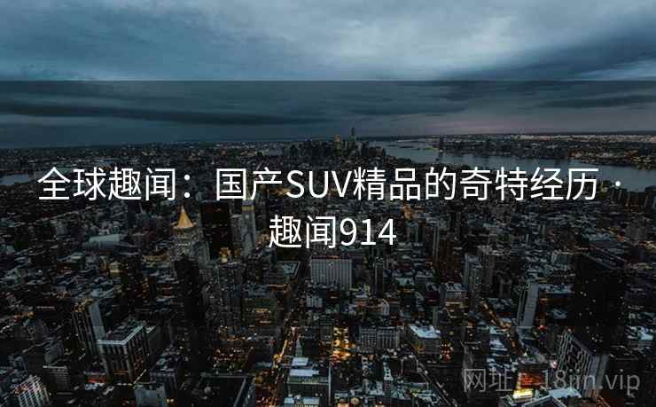 全球趣闻：国产SUV精品的奇特经历 · 趣闻914