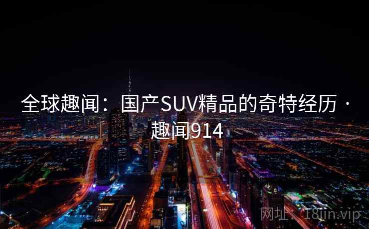 全球趣闻：国产SUV精品的奇特经历 · 趣闻914