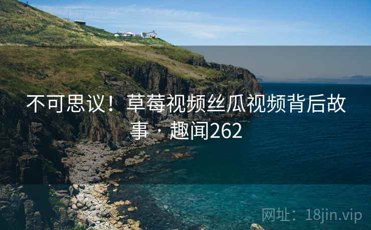 不可思议！草莓视频丝瓜视频背后故事 · 趣闻262