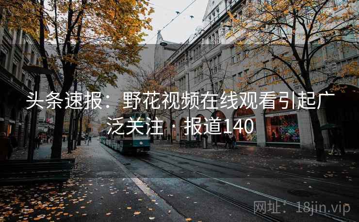 头条速报：野花视频在线观看引起广泛关注 · 报道140