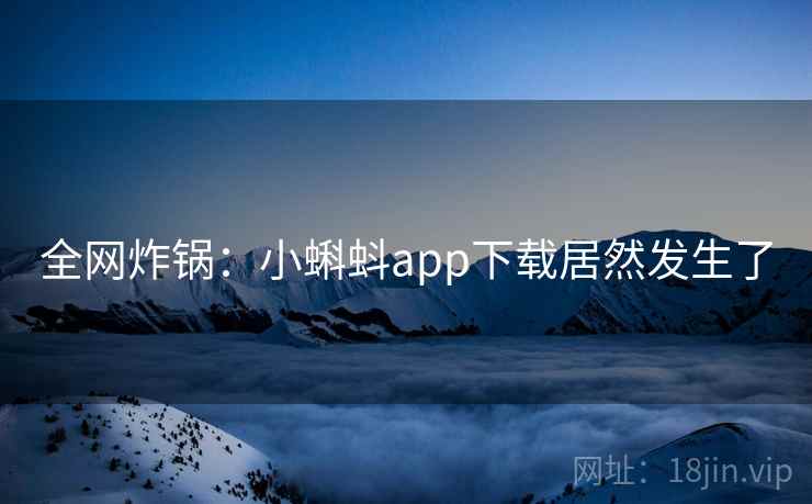 全网炸锅:小蝌蚪app下载居然发生了 全网炸锅:小蝌蚪app下载居然发生了
