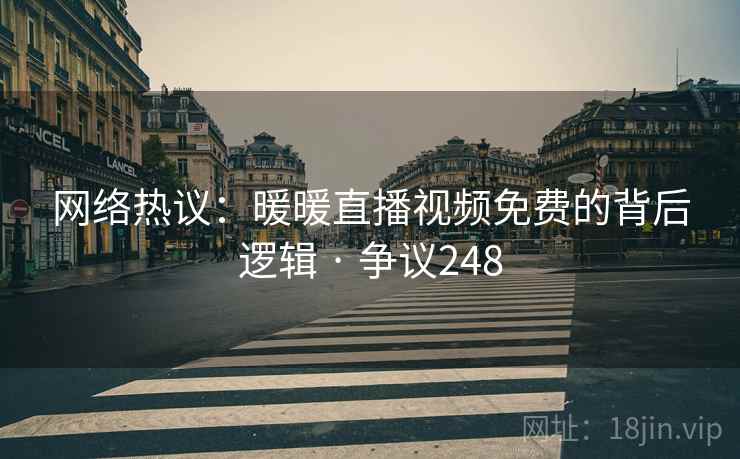 网络热议:暖暖直播视频免费的背后逻辑 · 争议248 网络热议:暖暖直播视频免费的背后逻辑 · 争议248